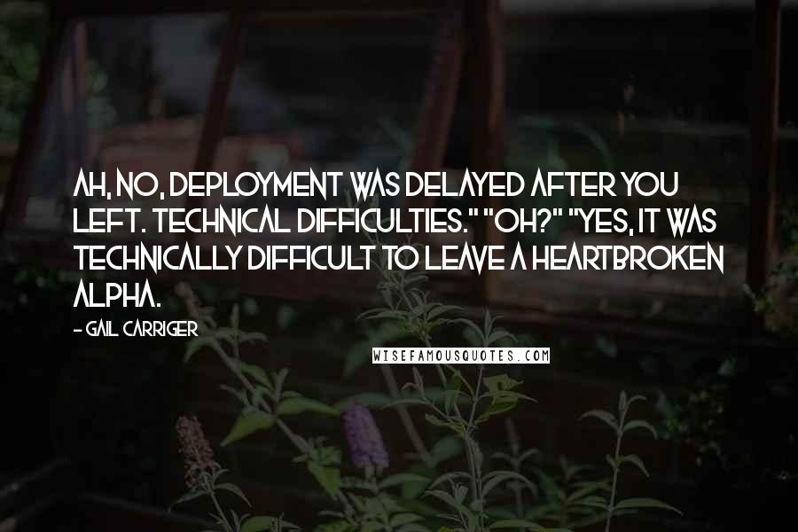 Gail Carriger Quotes: Ah, no, deployment was delayed after you left. Technical difficulties." "Oh?" "Yes, it was technically difficult to leave a heartbroken Alpha.