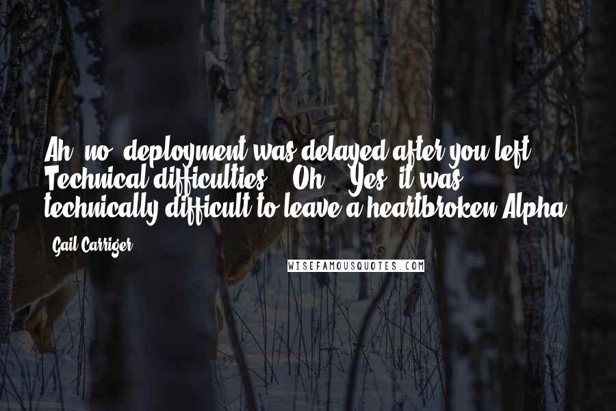 Gail Carriger Quotes: Ah, no, deployment was delayed after you left. Technical difficulties." "Oh?" "Yes, it was technically difficult to leave a heartbroken Alpha.