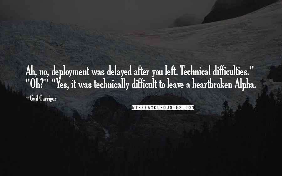 Gail Carriger Quotes: Ah, no, deployment was delayed after you left. Technical difficulties." "Oh?" "Yes, it was technically difficult to leave a heartbroken Alpha.