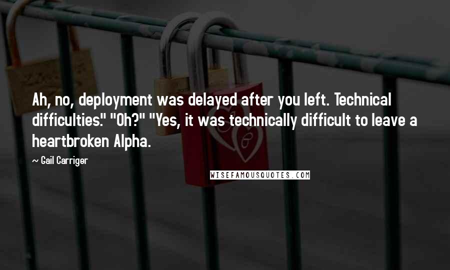 Gail Carriger Quotes: Ah, no, deployment was delayed after you left. Technical difficulties." "Oh?" "Yes, it was technically difficult to leave a heartbroken Alpha.