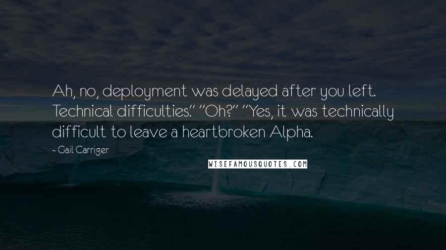 Gail Carriger Quotes: Ah, no, deployment was delayed after you left. Technical difficulties." "Oh?" "Yes, it was technically difficult to leave a heartbroken Alpha.