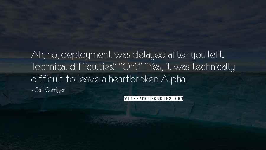Gail Carriger Quotes: Ah, no, deployment was delayed after you left. Technical difficulties." "Oh?" "Yes, it was technically difficult to leave a heartbroken Alpha.