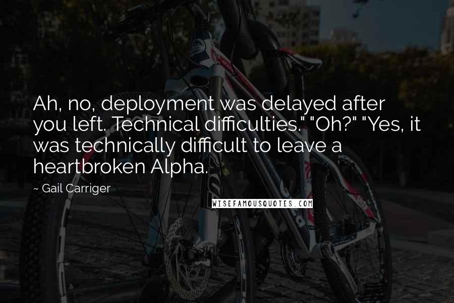 Gail Carriger Quotes: Ah, no, deployment was delayed after you left. Technical difficulties." "Oh?" "Yes, it was technically difficult to leave a heartbroken Alpha.