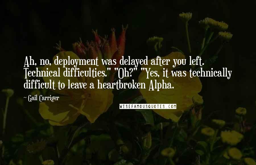 Gail Carriger Quotes: Ah, no, deployment was delayed after you left. Technical difficulties." "Oh?" "Yes, it was technically difficult to leave a heartbroken Alpha.