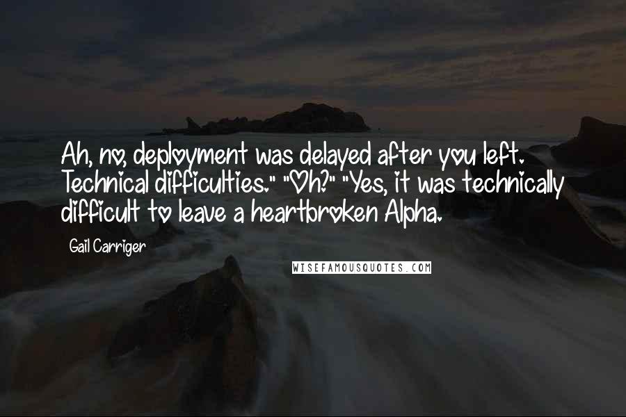 Gail Carriger Quotes: Ah, no, deployment was delayed after you left. Technical difficulties." "Oh?" "Yes, it was technically difficult to leave a heartbroken Alpha.