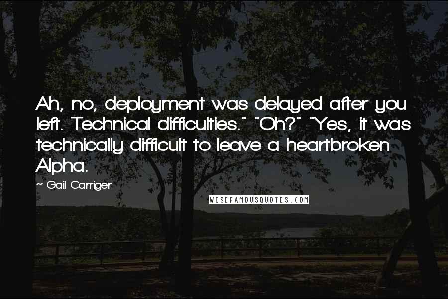 Gail Carriger Quotes: Ah, no, deployment was delayed after you left. Technical difficulties." "Oh?" "Yes, it was technically difficult to leave a heartbroken Alpha.