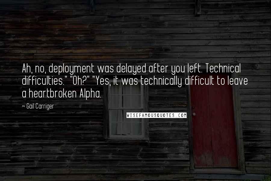 Gail Carriger Quotes: Ah, no, deployment was delayed after you left. Technical difficulties." "Oh?" "Yes, it was technically difficult to leave a heartbroken Alpha.