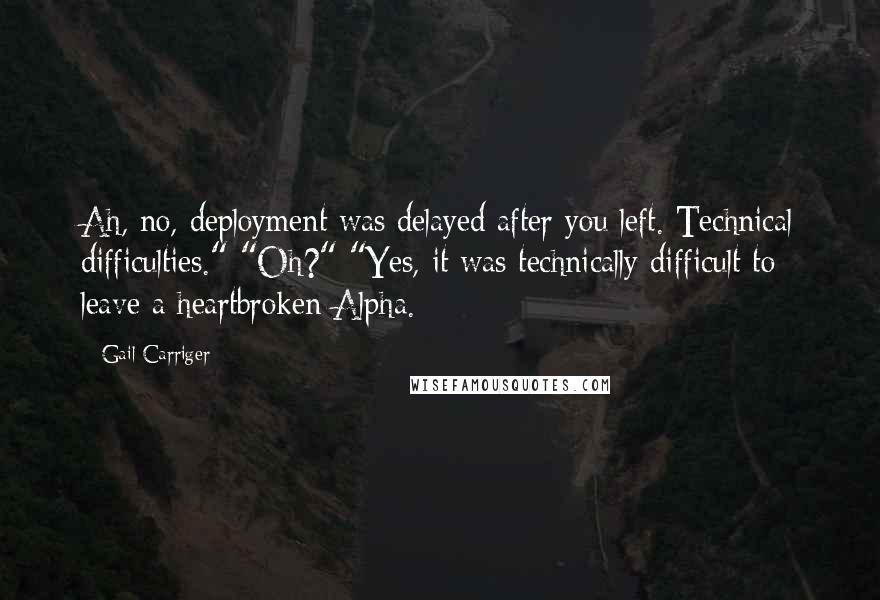 Gail Carriger Quotes: Ah, no, deployment was delayed after you left. Technical difficulties." "Oh?" "Yes, it was technically difficult to leave a heartbroken Alpha.