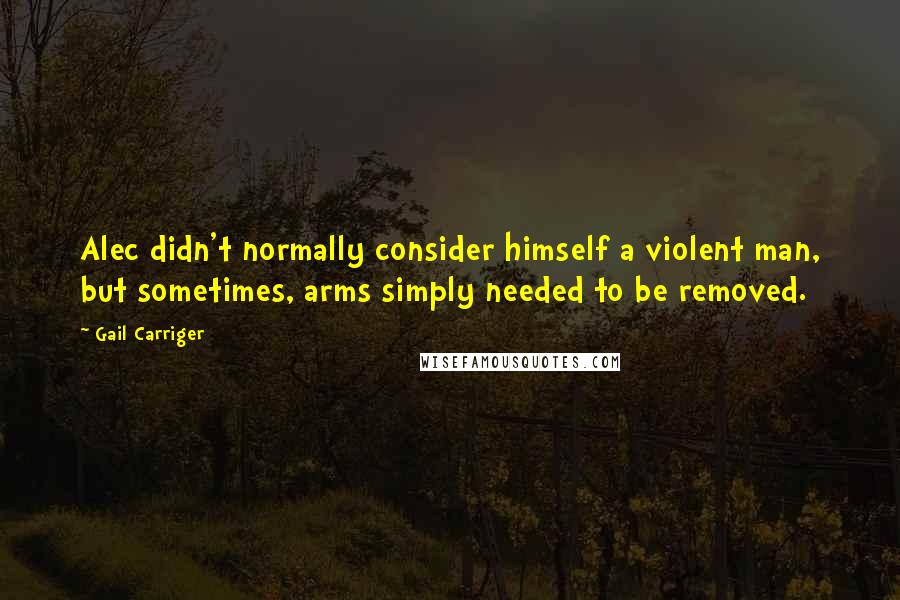 Gail Carriger Quotes: Alec didn't normally consider himself a violent man, but sometimes, arms simply needed to be removed.