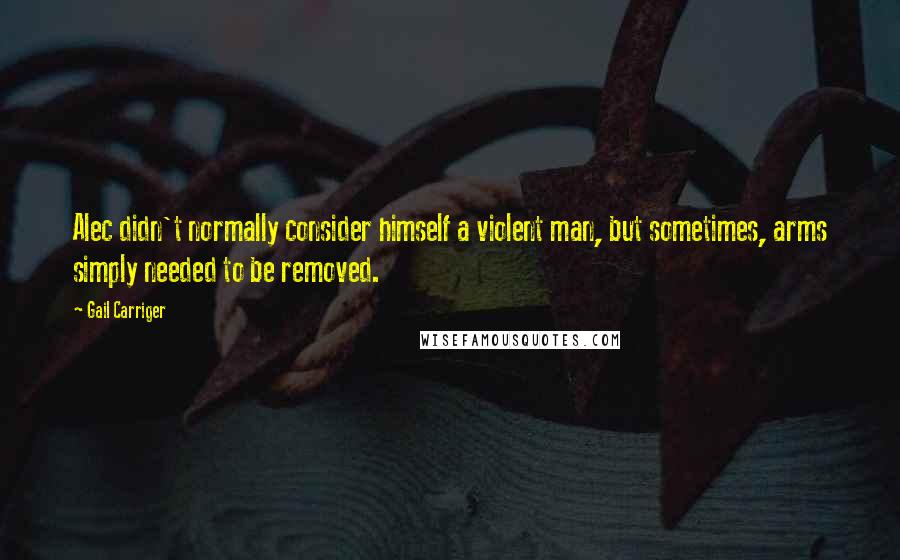 Gail Carriger Quotes: Alec didn't normally consider himself a violent man, but sometimes, arms simply needed to be removed.