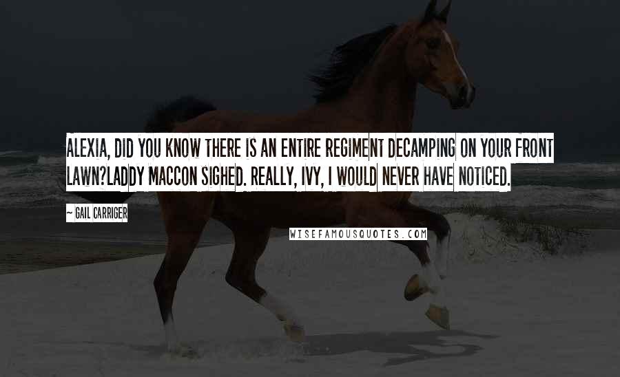 Gail Carriger Quotes: Alexia, did you know there is an entire regiment decamping on your front lawn?Laddy Maccon sighed. Really, Ivy, I would never have noticed.