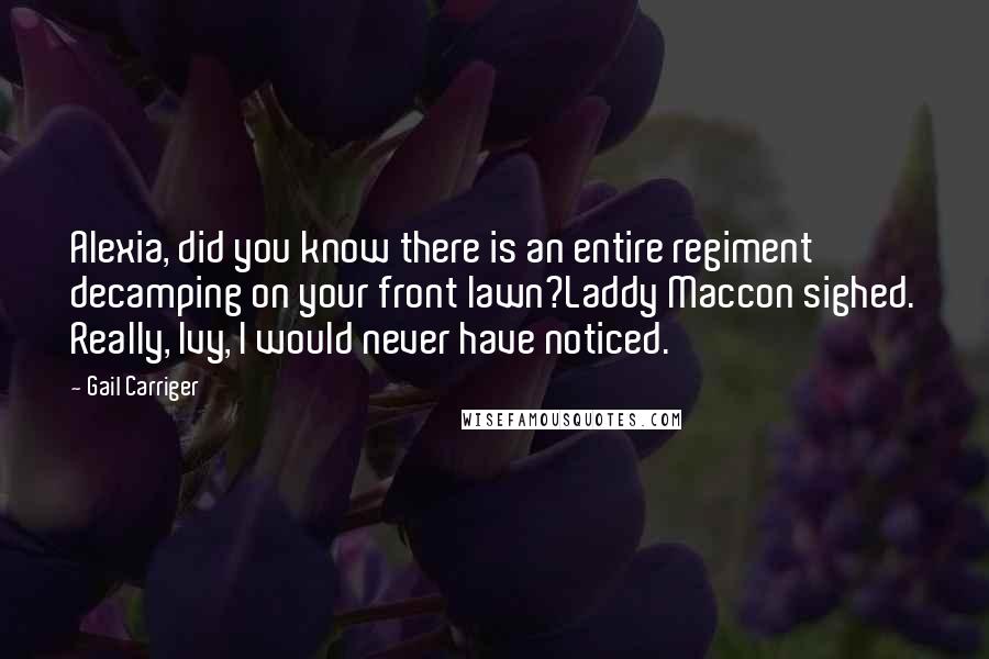 Gail Carriger Quotes: Alexia, did you know there is an entire regiment decamping on your front lawn?Laddy Maccon sighed. Really, Ivy, I would never have noticed.