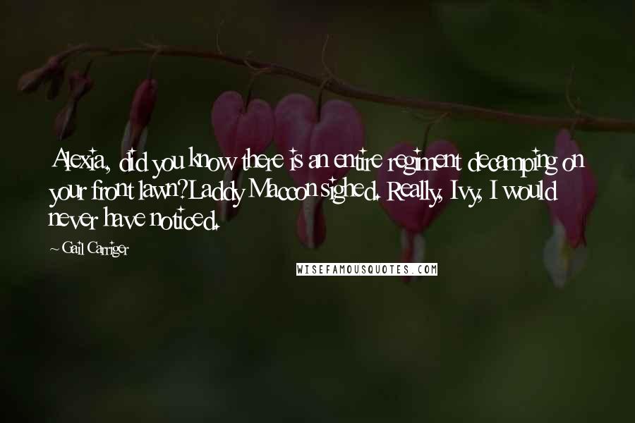 Gail Carriger Quotes: Alexia, did you know there is an entire regiment decamping on your front lawn?Laddy Maccon sighed. Really, Ivy, I would never have noticed.