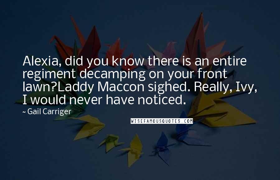 Gail Carriger Quotes: Alexia, did you know there is an entire regiment decamping on your front lawn?Laddy Maccon sighed. Really, Ivy, I would never have noticed.