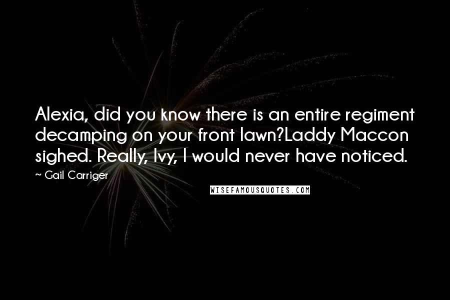 Gail Carriger Quotes: Alexia, did you know there is an entire regiment decamping on your front lawn?Laddy Maccon sighed. Really, Ivy, I would never have noticed.