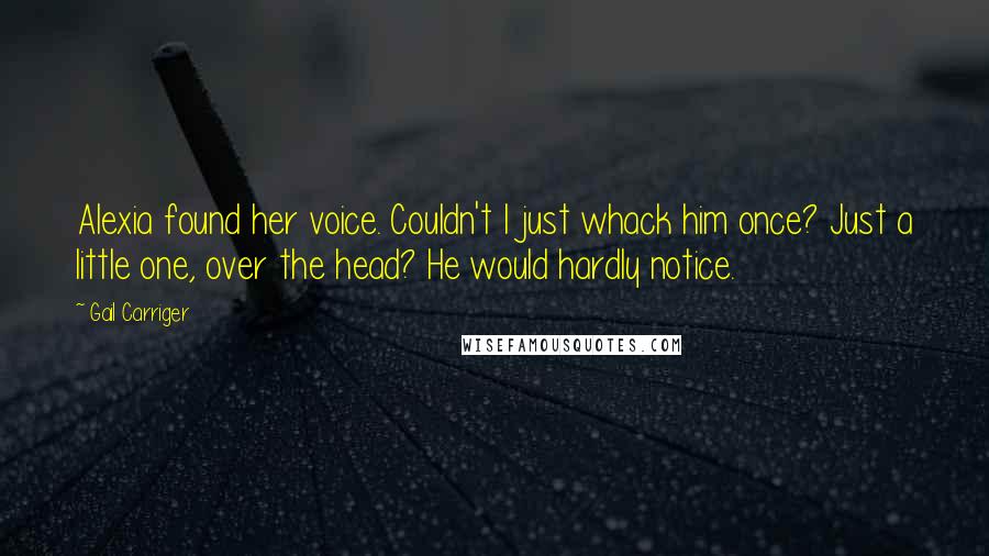 Gail Carriger Quotes: Alexia found her voice. Couldn't I just whack him once? Just a little one, over the head? He would hardly notice.