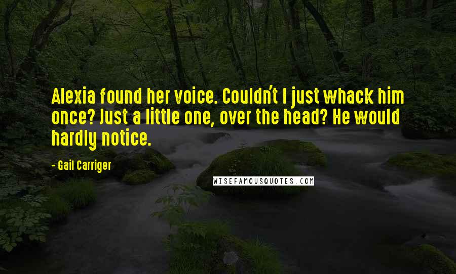 Gail Carriger Quotes: Alexia found her voice. Couldn't I just whack him once? Just a little one, over the head? He would hardly notice.