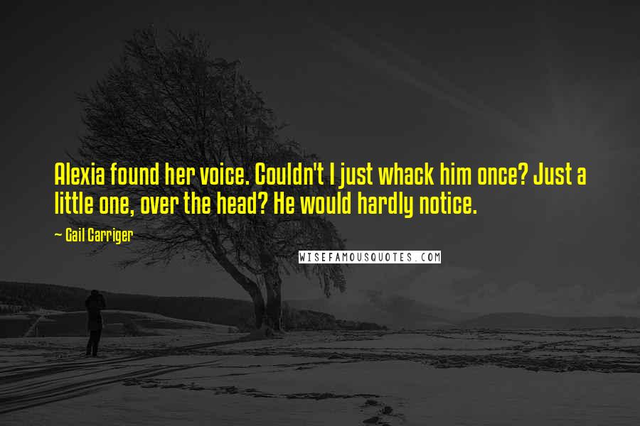 Gail Carriger Quotes: Alexia found her voice. Couldn't I just whack him once? Just a little one, over the head? He would hardly notice.