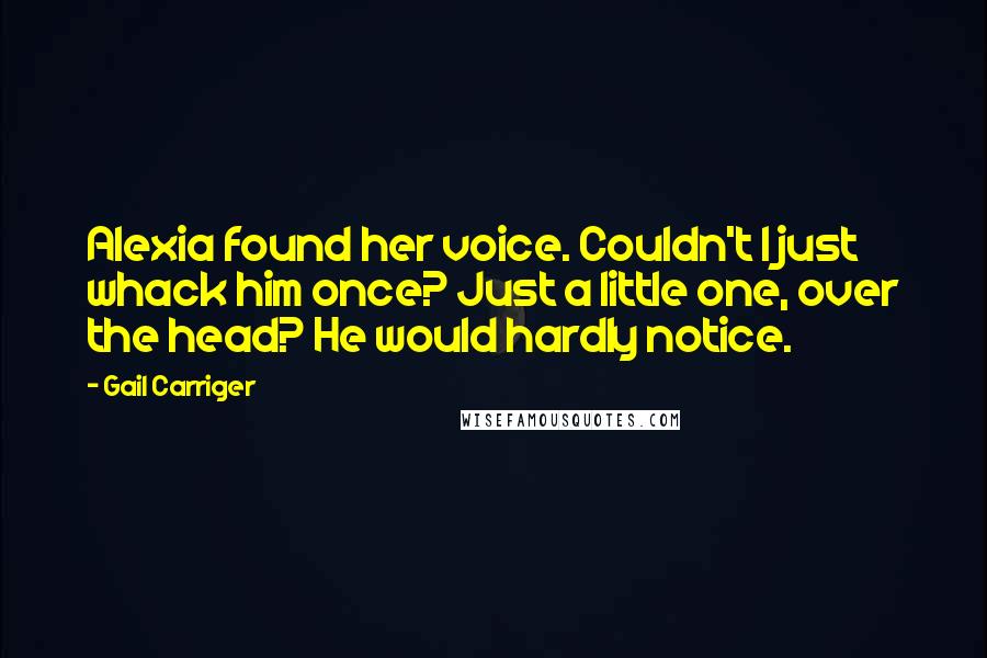 Gail Carriger Quotes: Alexia found her voice. Couldn't I just whack him once? Just a little one, over the head? He would hardly notice.