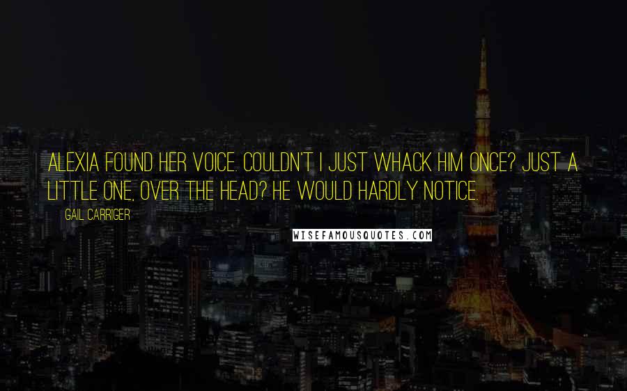 Gail Carriger Quotes: Alexia found her voice. Couldn't I just whack him once? Just a little one, over the head? He would hardly notice.