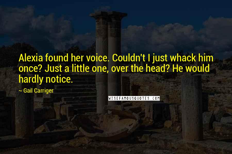 Gail Carriger Quotes: Alexia found her voice. Couldn't I just whack him once? Just a little one, over the head? He would hardly notice.