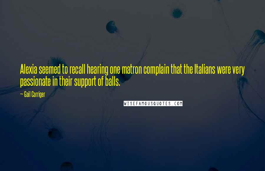 Gail Carriger Quotes: Alexia seemed to recall hearing one matron complain that the Italians were very passionate in their support of balls.