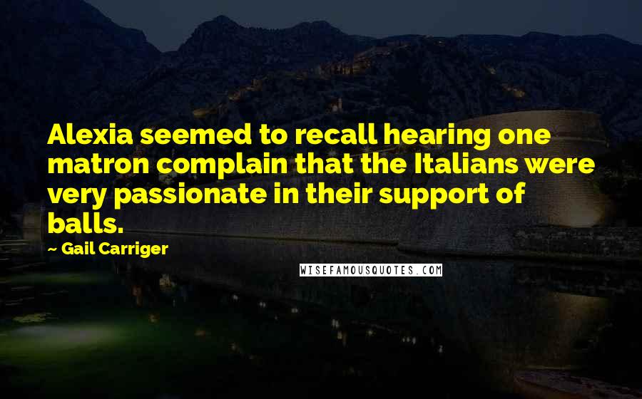 Gail Carriger Quotes: Alexia seemed to recall hearing one matron complain that the Italians were very passionate in their support of balls.