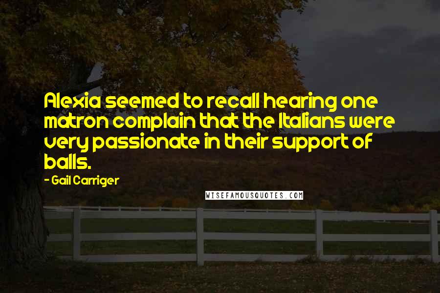 Gail Carriger Quotes: Alexia seemed to recall hearing one matron complain that the Italians were very passionate in their support of balls.