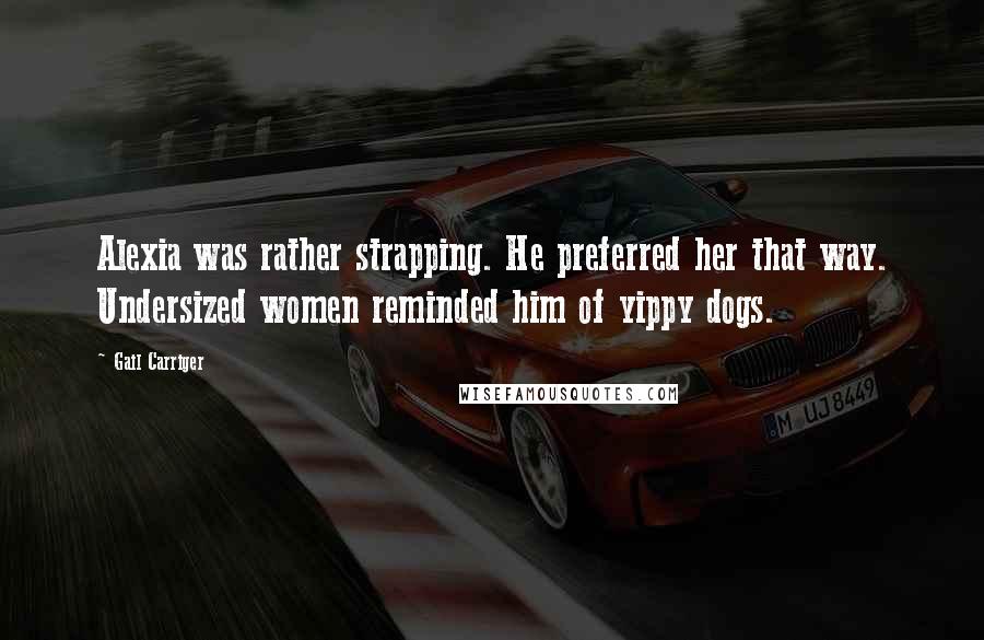 Gail Carriger Quotes: Alexia was rather strapping. He preferred her that way. Undersized women reminded him of yippy dogs.