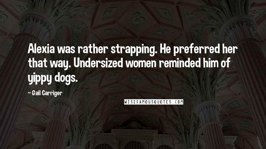 Gail Carriger Quotes: Alexia was rather strapping. He preferred her that way. Undersized women reminded him of yippy dogs.