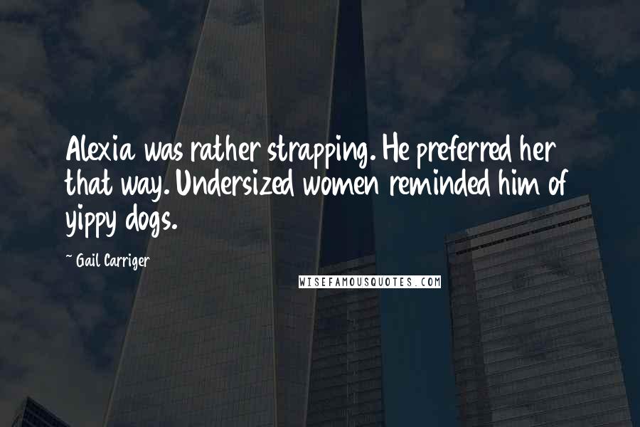 Gail Carriger Quotes: Alexia was rather strapping. He preferred her that way. Undersized women reminded him of yippy dogs.