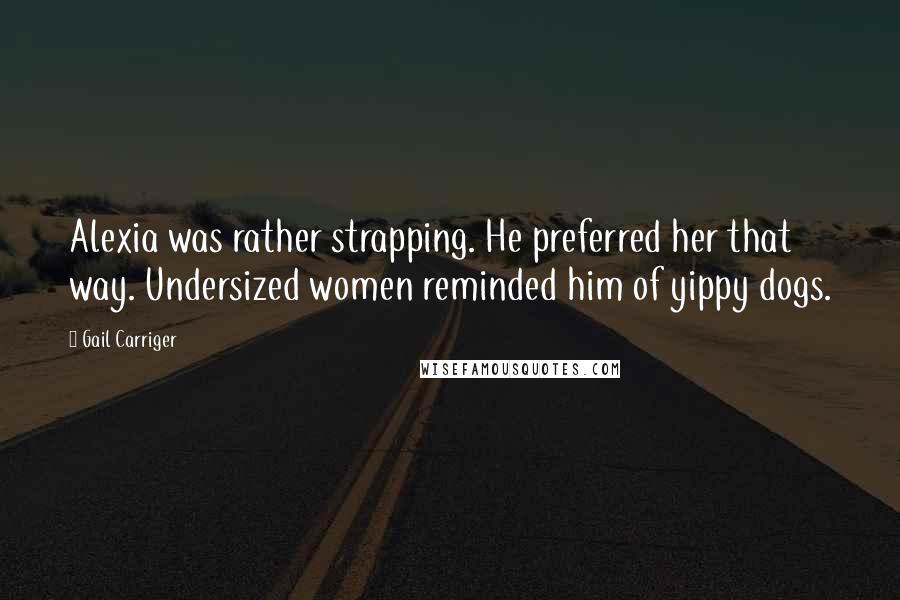 Gail Carriger Quotes: Alexia was rather strapping. He preferred her that way. Undersized women reminded him of yippy dogs.