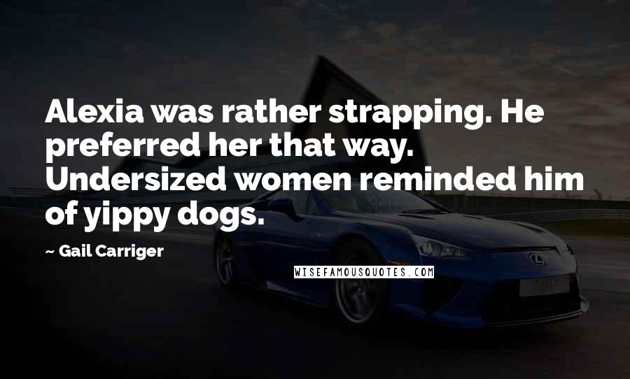 Gail Carriger Quotes: Alexia was rather strapping. He preferred her that way. Undersized women reminded him of yippy dogs.