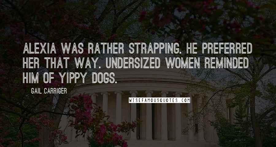 Gail Carriger Quotes: Alexia was rather strapping. He preferred her that way. Undersized women reminded him of yippy dogs.