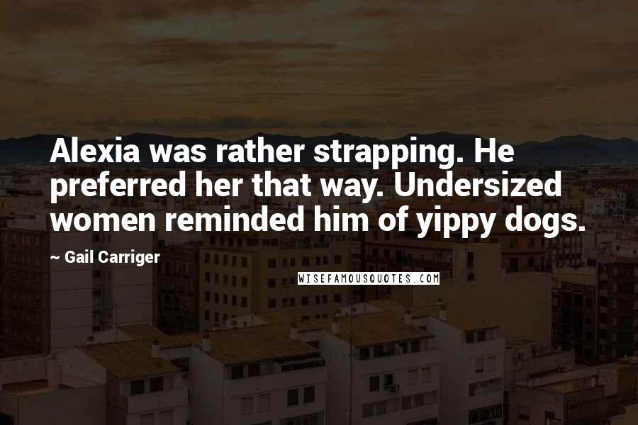 Gail Carriger Quotes: Alexia was rather strapping. He preferred her that way. Undersized women reminded him of yippy dogs.