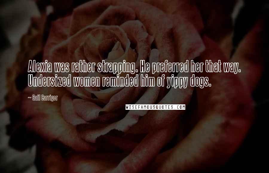 Gail Carriger Quotes: Alexia was rather strapping. He preferred her that way. Undersized women reminded him of yippy dogs.