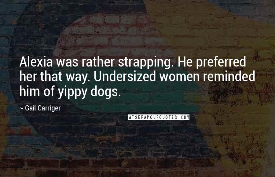 Gail Carriger Quotes: Alexia was rather strapping. He preferred her that way. Undersized women reminded him of yippy dogs.