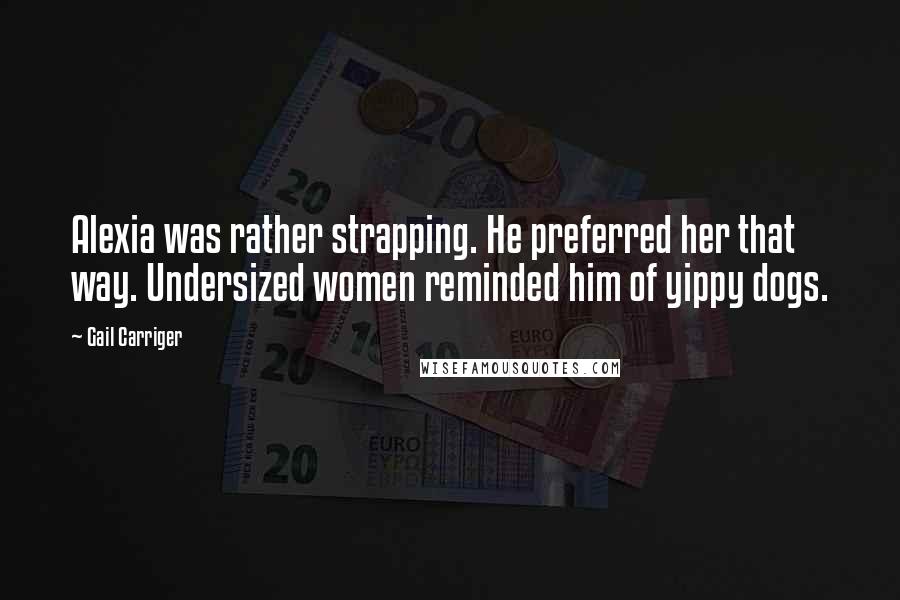 Gail Carriger Quotes: Alexia was rather strapping. He preferred her that way. Undersized women reminded him of yippy dogs.