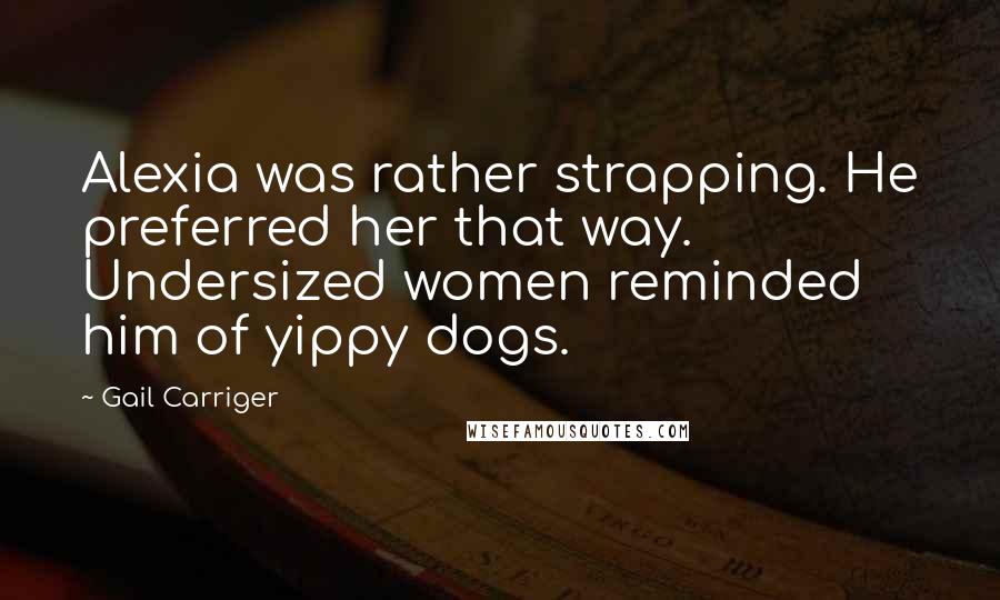 Gail Carriger Quotes: Alexia was rather strapping. He preferred her that way. Undersized women reminded him of yippy dogs.