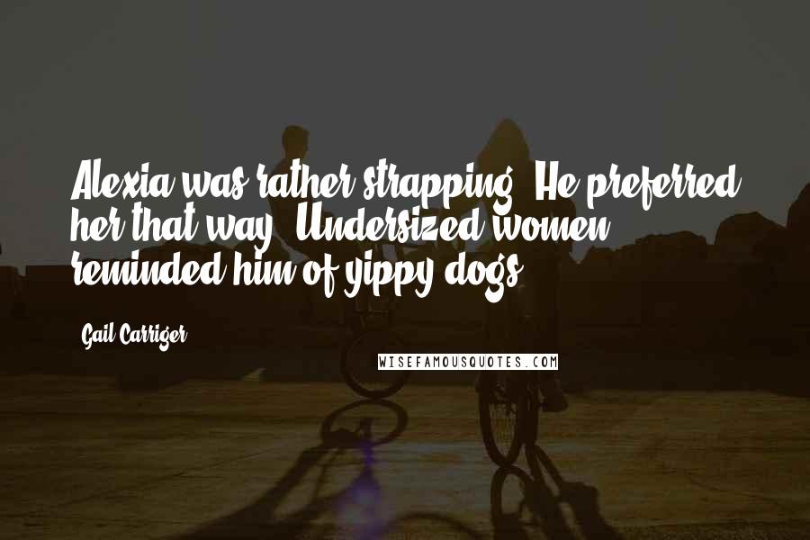 Gail Carriger Quotes: Alexia was rather strapping. He preferred her that way. Undersized women reminded him of yippy dogs.