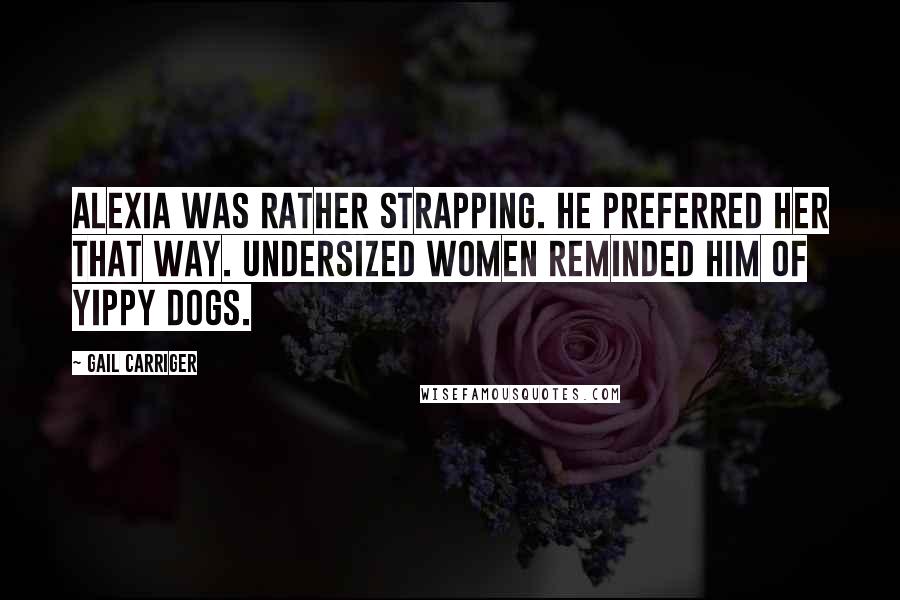 Gail Carriger Quotes: Alexia was rather strapping. He preferred her that way. Undersized women reminded him of yippy dogs.