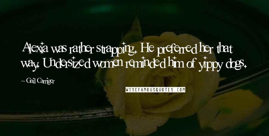 Gail Carriger Quotes: Alexia was rather strapping. He preferred her that way. Undersized women reminded him of yippy dogs.