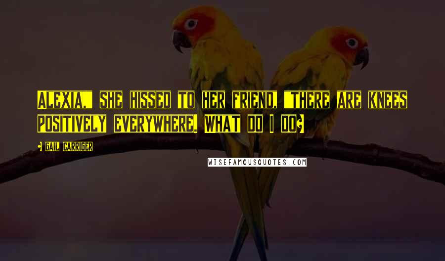 Gail Carriger Quotes: Alexia," she hissed to her friend, "there are knees positively everywhere. What do I do?