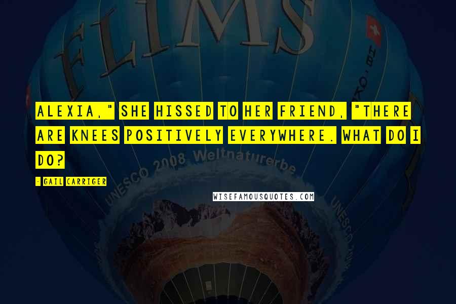 Gail Carriger Quotes: Alexia," she hissed to her friend, "there are knees positively everywhere. What do I do?