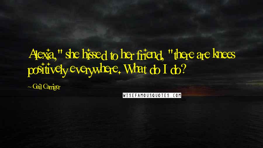 Gail Carriger Quotes: Alexia," she hissed to her friend, "there are knees positively everywhere. What do I do?