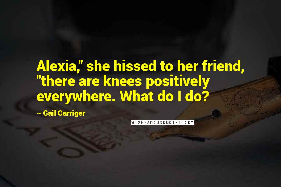 Gail Carriger Quotes: Alexia," she hissed to her friend, "there are knees positively everywhere. What do I do?