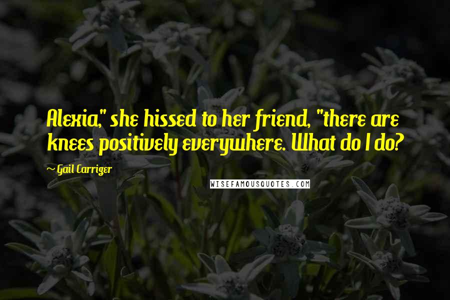 Gail Carriger Quotes: Alexia," she hissed to her friend, "there are knees positively everywhere. What do I do?