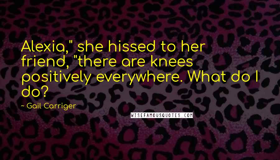 Gail Carriger Quotes: Alexia," she hissed to her friend, "there are knees positively everywhere. What do I do?
