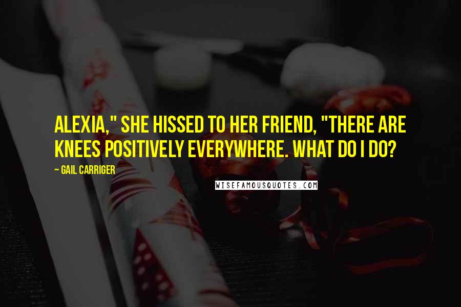 Gail Carriger Quotes: Alexia," she hissed to her friend, "there are knees positively everywhere. What do I do?