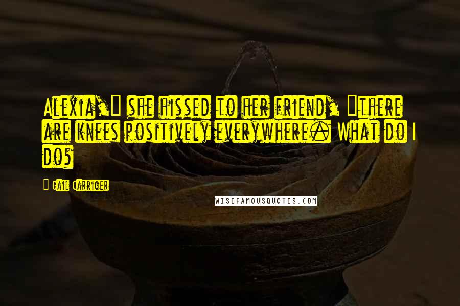 Gail Carriger Quotes: Alexia," she hissed to her friend, "there are knees positively everywhere. What do I do?